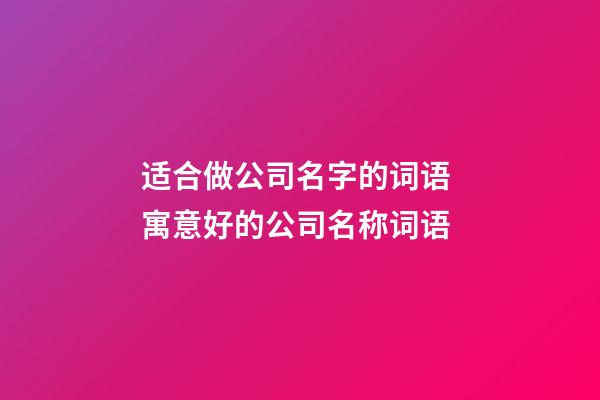 适合做公司名字的词语 寓意好的公司名称词语-第1张-公司起名-玄机派